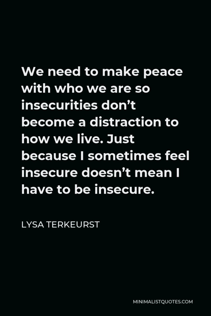 Lysa TerKeurst Quote - We need to make peace with who we are so insecurities don’t become a distraction to how we live. Just because I sometimes feel insecure doesn’t mean I have to be insecure.
