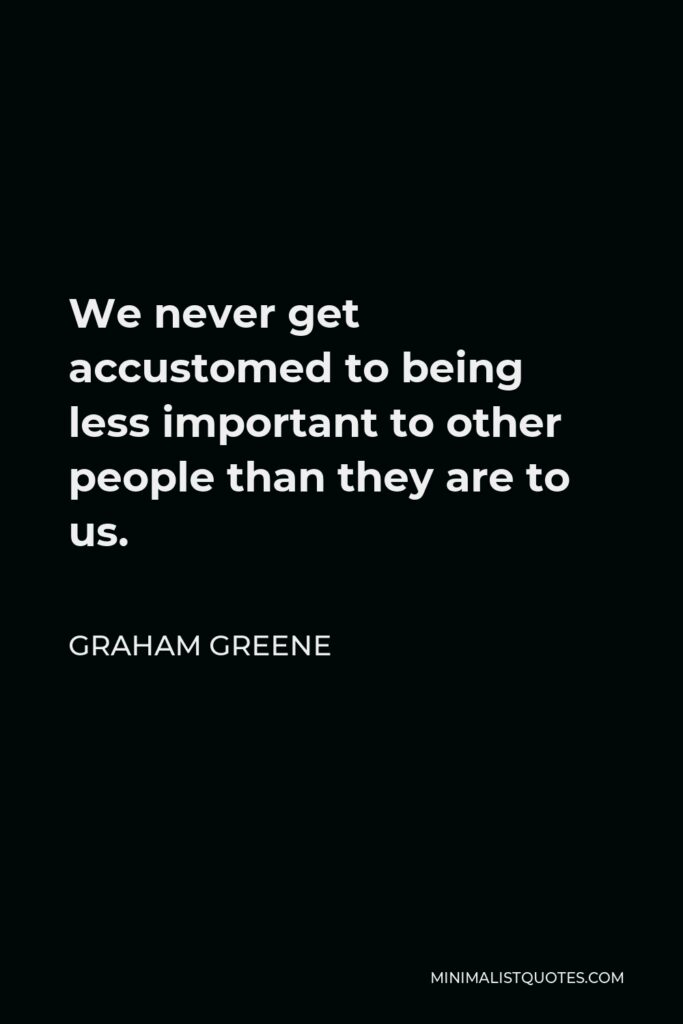 Graham Greene Quote - We never get accustomed to being less important to other people than they are to us.