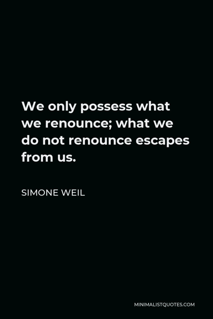 Simone Weil Quote - We only possess what we renounce; what we do not renounce escapes from us.