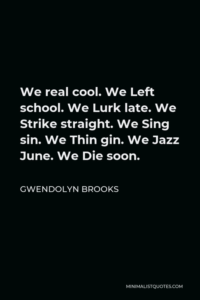 Gwendolyn Brooks Quote - We real cool. We Left school. We Lurk late. We Strike straight. We Sing sin. We Thin gin. We Jazz June. We Die soon.