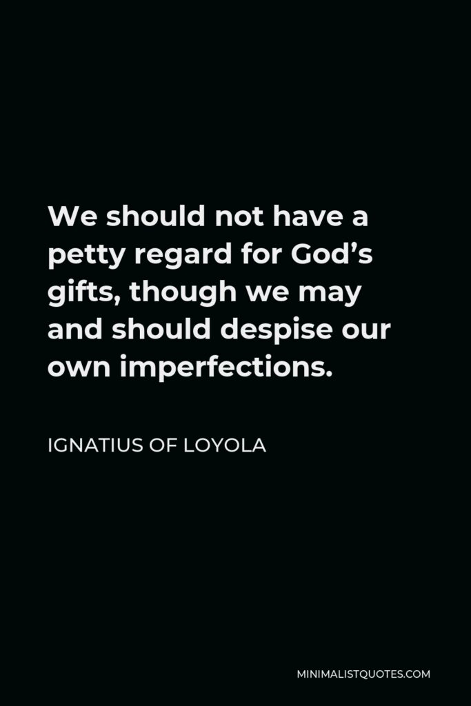 Ignatius of Loyola Quote - We should not have a petty regard for God’s gifts, though we may and should despise our own imperfections.