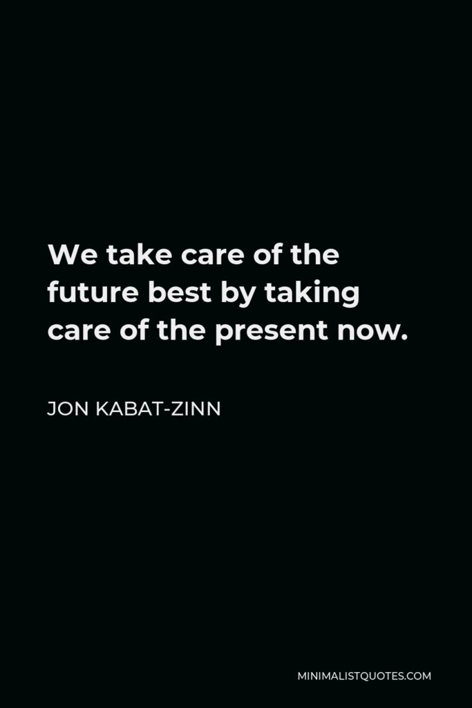 Jon Kabat-Zinn Quote - We take care of the future best by taking care of the present now.