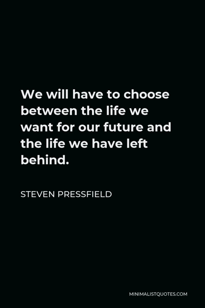 Steven Pressfield Quote - We will have to choose between the life we want for our future and the life we have left behind.