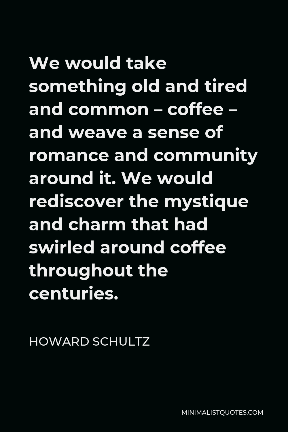 Howard Schultz Quote - We would take something old and tired and common – coffee – and weave a sense of romance and community around it. We would rediscover the mystique and charm that had swirled around coffee throughout the centuries.