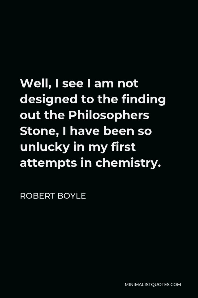 Robert Boyle Quote - Well, I see I am not designed to the finding out the Philosophers Stone, I have been so unlucky in my first attempts in chemistry.