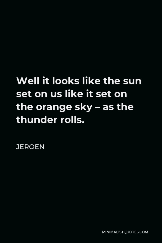 Jeroen Quote - Well it looks like the sun set on us like it set on the orange sky – as the thunder rolls.