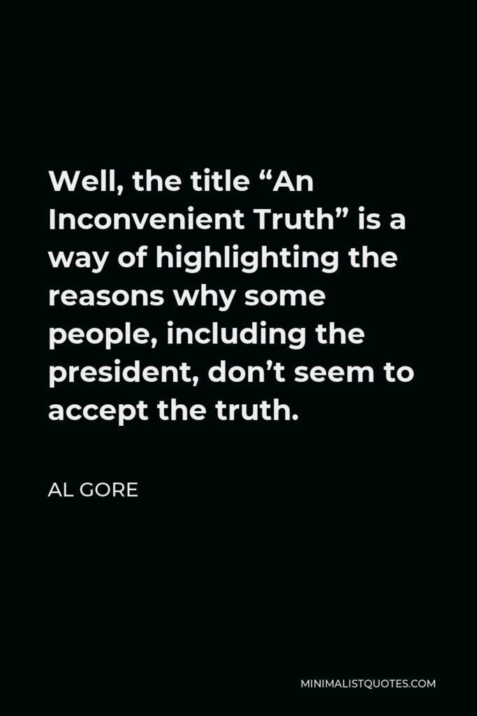Al Gore Quote - Well, the title “An Inconvenient Truth” is a way of highlighting the reasons why some people, including the president, don’t seem to accept the truth.