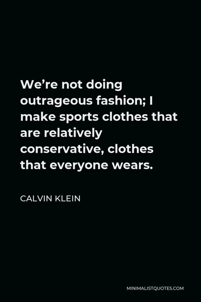 Calvin Klein Quote - We’re not doing outrageous fashion; I make sports clothes that are relatively conservative, clothes that everyone wears.