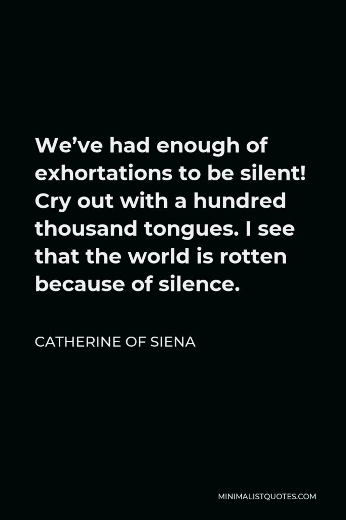 Catherine of Siena Quote - We’ve had enough of exhortations to be silent! Cry out with a hundred thousand tongues. I see that the world is rotten because of silence.