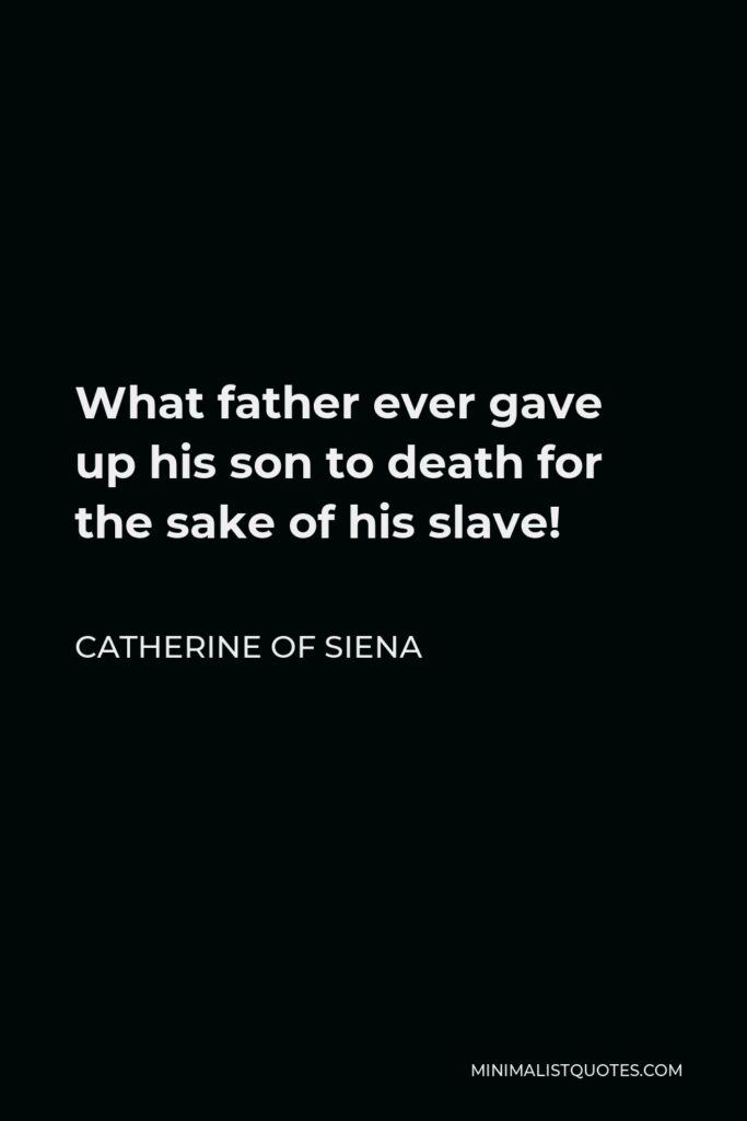 Catherine of Siena Quote - What father ever gave up his son to death for the sake of his slave!