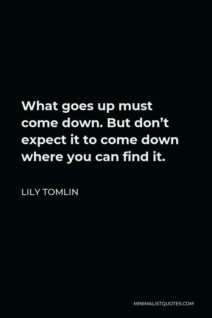Lily Tomlin Quote - What goes up must come down. But don’t expect it to come down where you can find it.