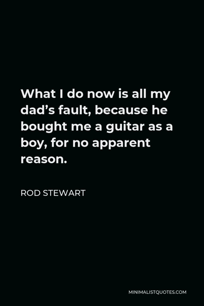 Rod Stewart Quote - What I do now is all my dad’s fault, because he bought me a guitar as a boy, for no apparent reason.