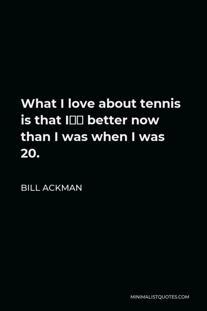 Bill Ackman Quote - What I love about tennis is that I’m better now than I was when I was 20.