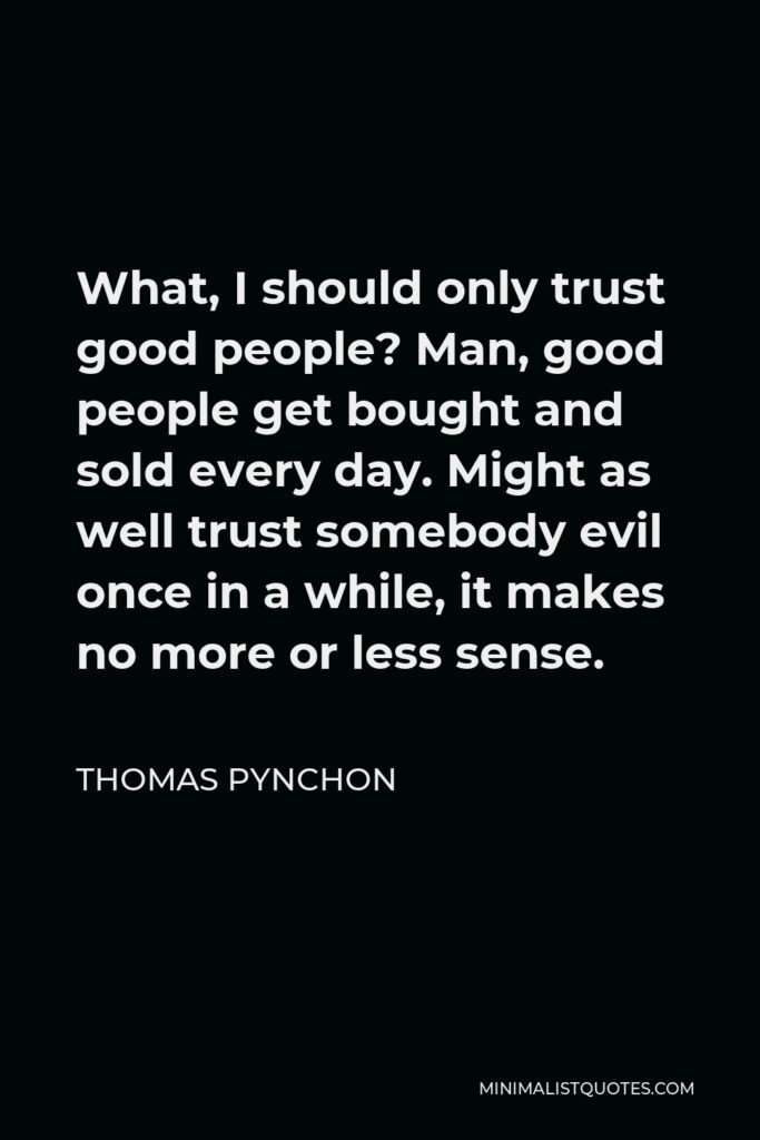 Thomas Pynchon Quote - What, I should only trust good people? Man, good people get bought and sold every day. Might as well trust somebody evil once in a while, it makes no more or less sense.