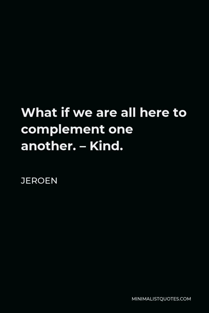 Jeroen Quote - What if we are all here to complement one another. – Kind.