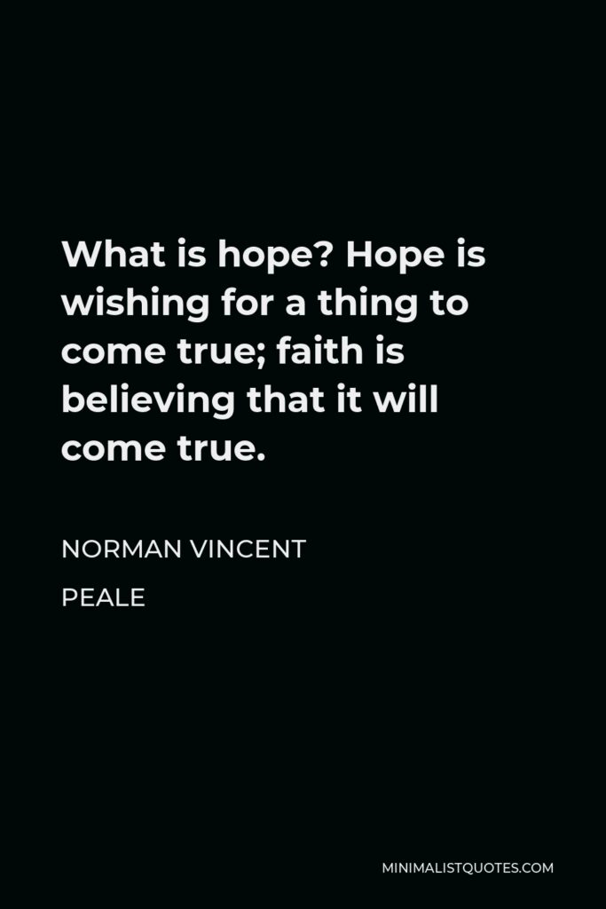 Norman Vincent Peale Quote - What is hope? Hope is wishing for a thing to come true; faith is believing that it will come true.