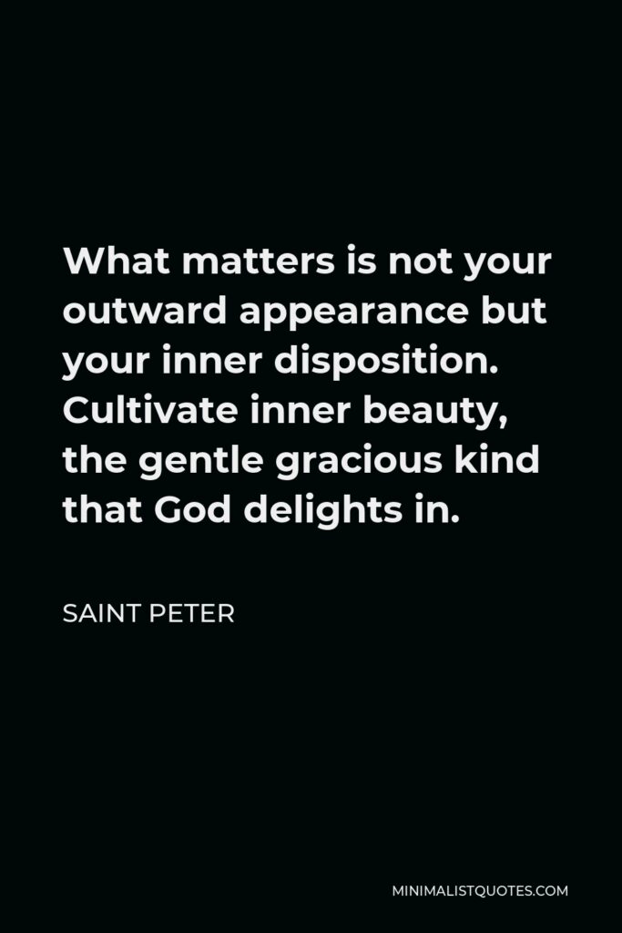 Saint Peter Quote - What matters is not your outward appearance but your inner disposition. Cultivate inner beauty, the gentle gracious kind that God delights in.