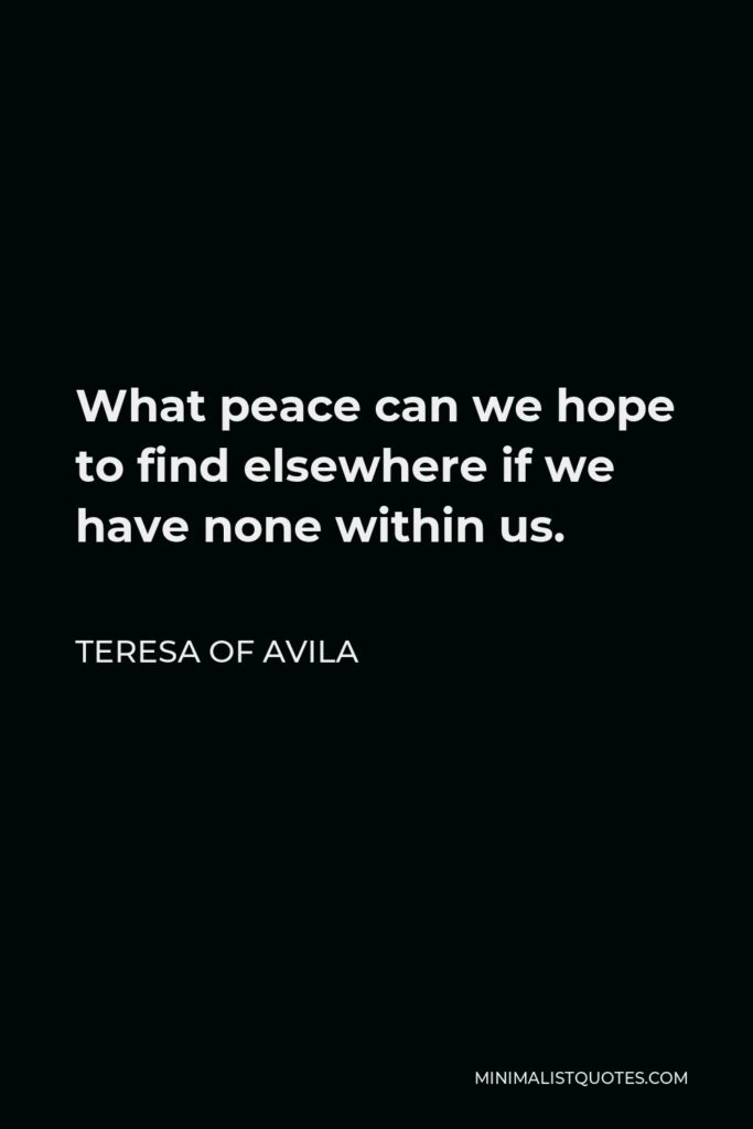 Teresa of Avila Quote - What peace can we hope to find elsewhere if we have none within us.