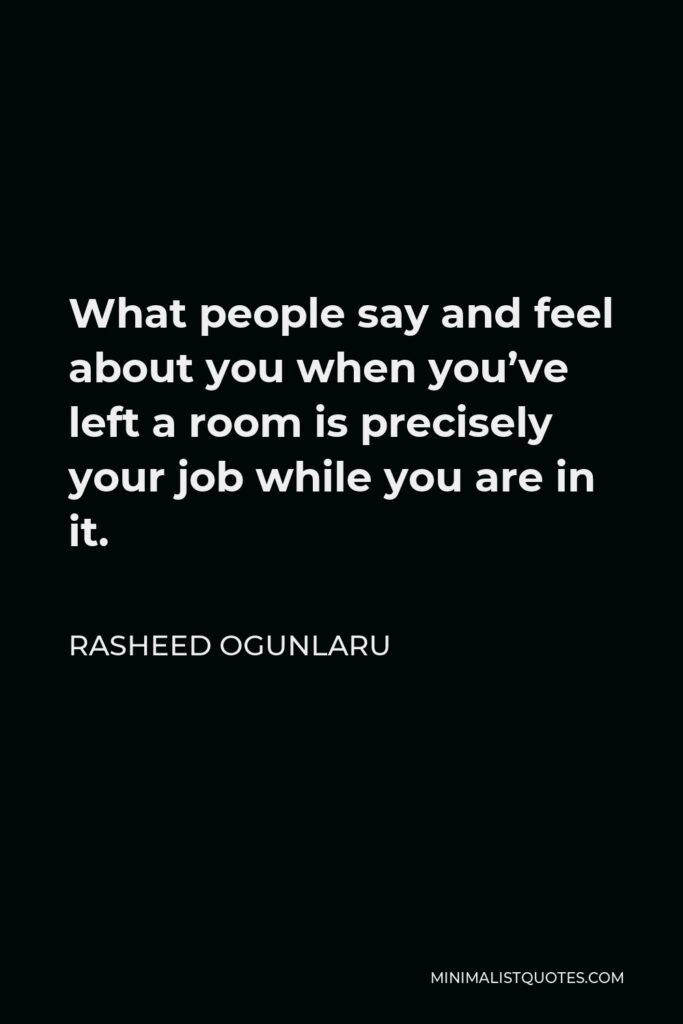 Rasheed Ogunlaru Quote - What people say and feel about you when you’ve left a room is precisely your job while you are in it.