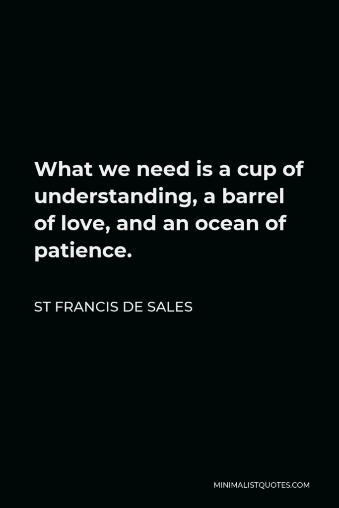 St Francis De Sales Quote - What we need is a cup of understanding, a barrel of love, and an ocean of patience.