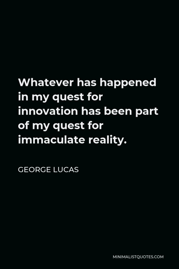 George Lucas Quote - Whatever has happened in my quest for innovation has been part of my quest for immaculate reality.