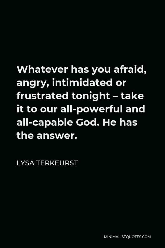 Lysa TerKeurst Quote - Whatever has you afraid, angry, intimidated or frustrated tonight – take it to our all-powerful and all-capable God. He has the answer.