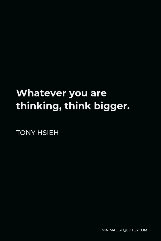 Tony Hsieh Quote - Whatever you are thinking, think bigger.