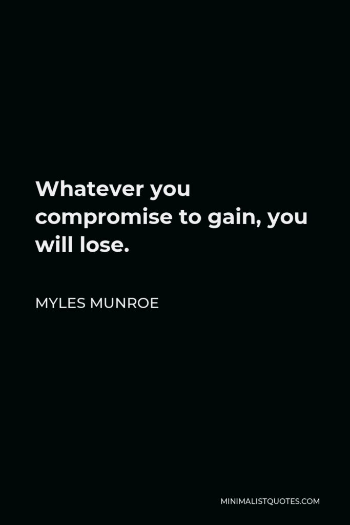 Myles Munroe Quote - Whatever you compromise to gain, you will lose.