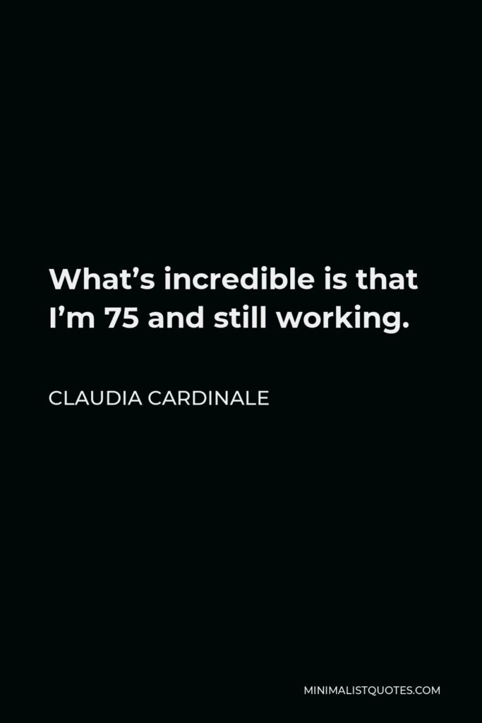 Claudia Cardinale Quote - What’s incredible is that I’m 75 and still working.