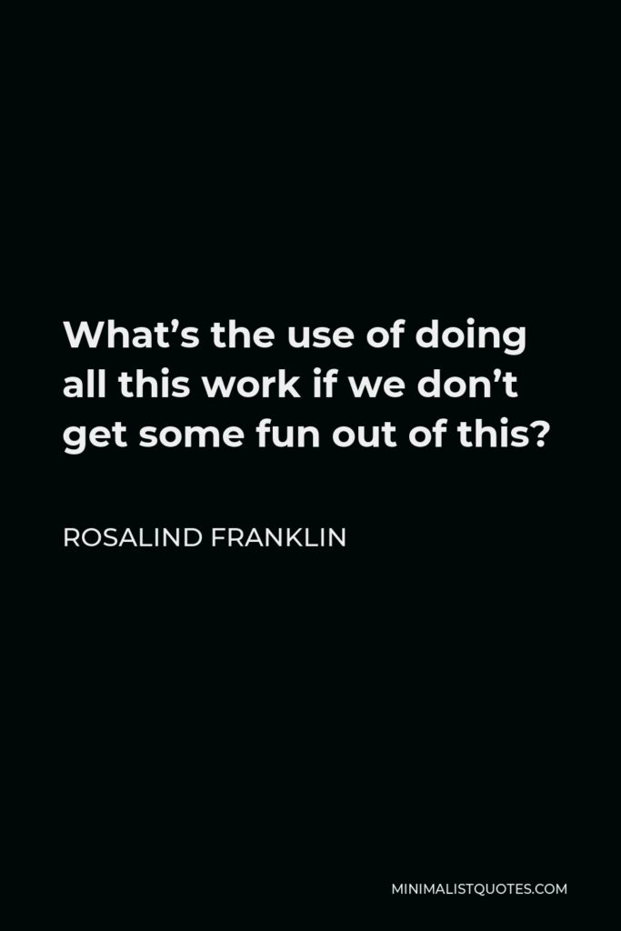 Rosalind Franklin Quote - What’s the use of doing all this work if we don’t get some fun out of this?