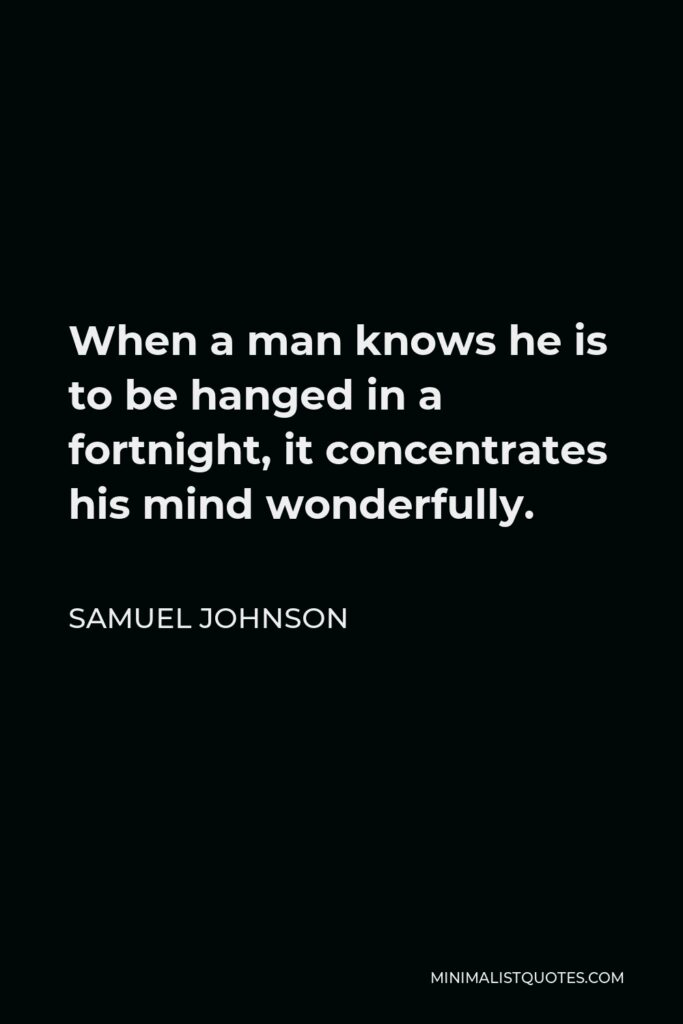 Samuel Johnson Quote - When a man knows he is to be hanged in a fortnight, it concentrates his mind wonderfully.