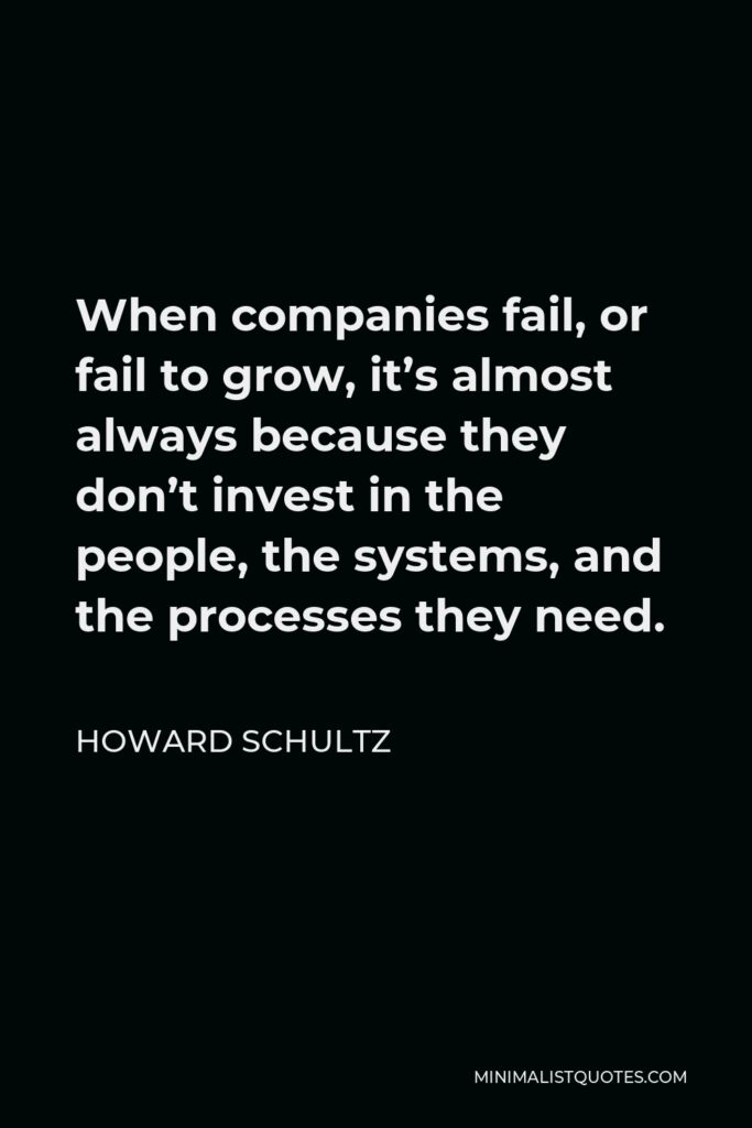 Howard Schultz Quote - When companies fail, or fail to grow, it’s almost always because they don’t invest in the people, the systems, and the processes they need.