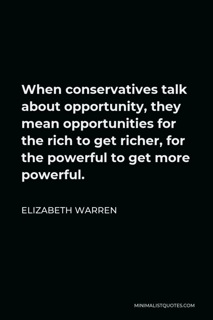 Elizabeth Warren Quote - When conservatives talk about opportunity, they mean opportunities for the rich to get richer, for the powerful to get more powerful.