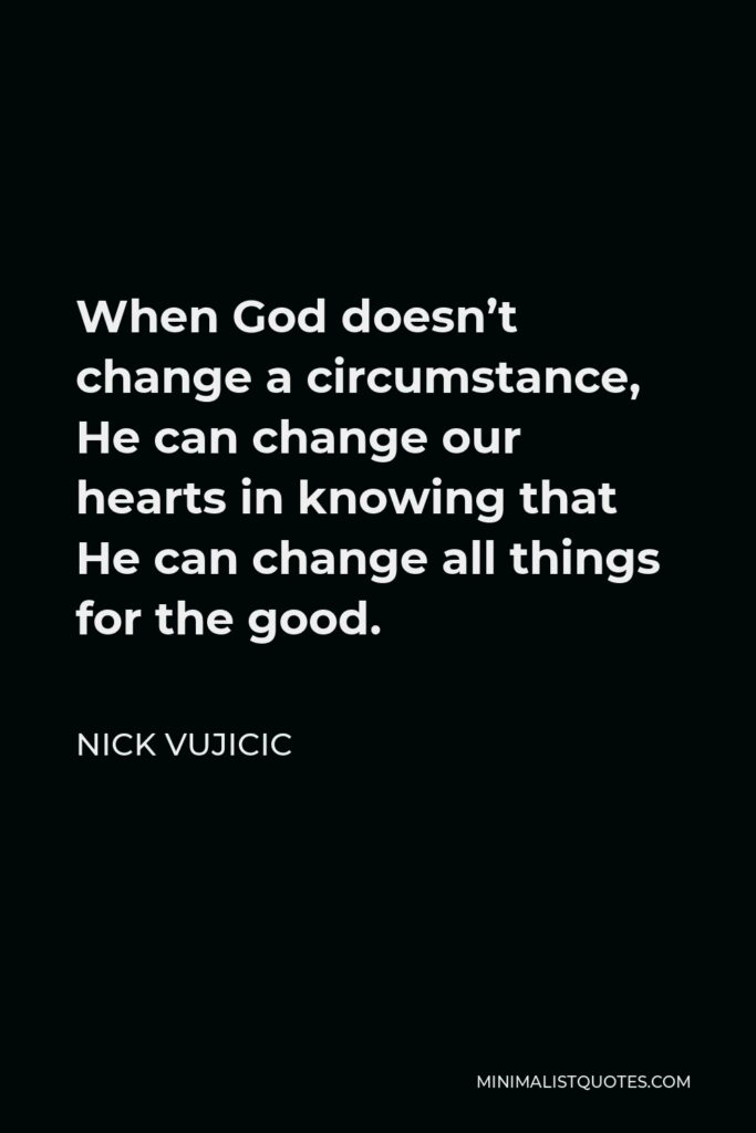 Nick Vujicic Quote - When God doesn’t change a circumstance, He can change our hearts in knowing that He can change all things for the good.