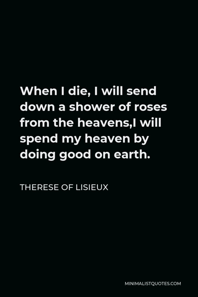 Therese of Lisieux Quote - When I die, I will send down a shower of roses from the heavens,I will spend my heaven by doing good on earth.