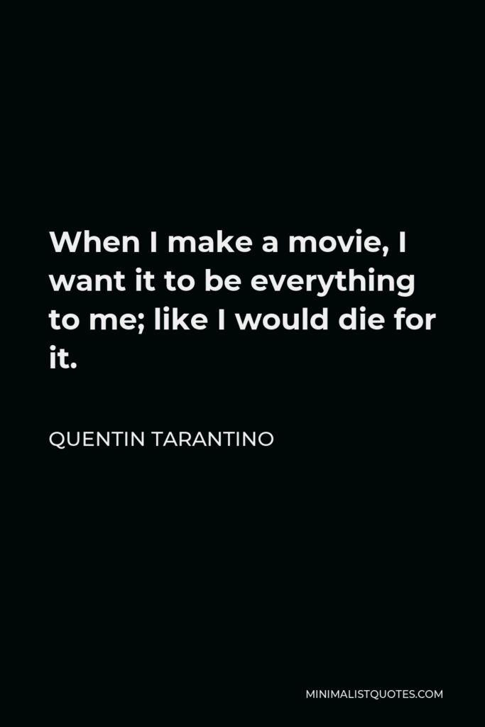 Quentin Tarantino Quote - When I make a movie, I want it to be everything to me; like I would die for it.