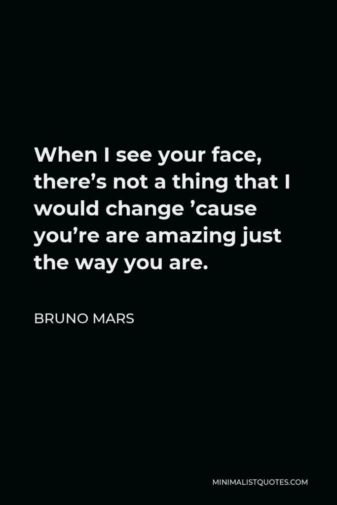 Bruno Mars Quote - When I see your face, there’s not a thing that I would change ’cause you’re are amazing just the way you are.