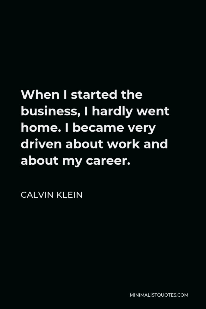 Calvin Klein Quote - When I started the business, I hardly went home. I became very driven about work and about my career.