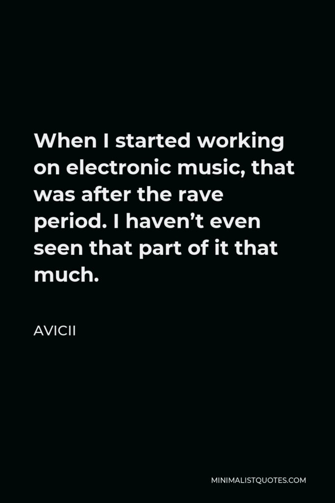 Avicii Quote - When I started working on electronic music, that was after the rave period. I haven’t even seen that part of it that much.