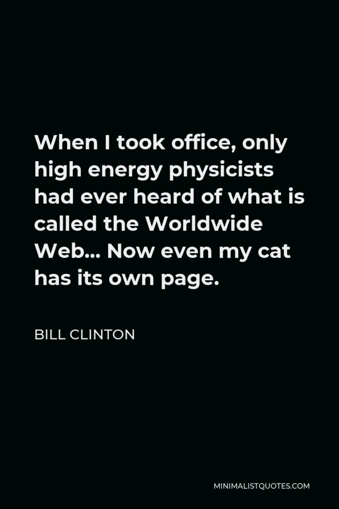 Bill Clinton Quote - When I took office, only high energy physicists had ever heard of what is called the Worldwide Web… Now even my cat has its own page.