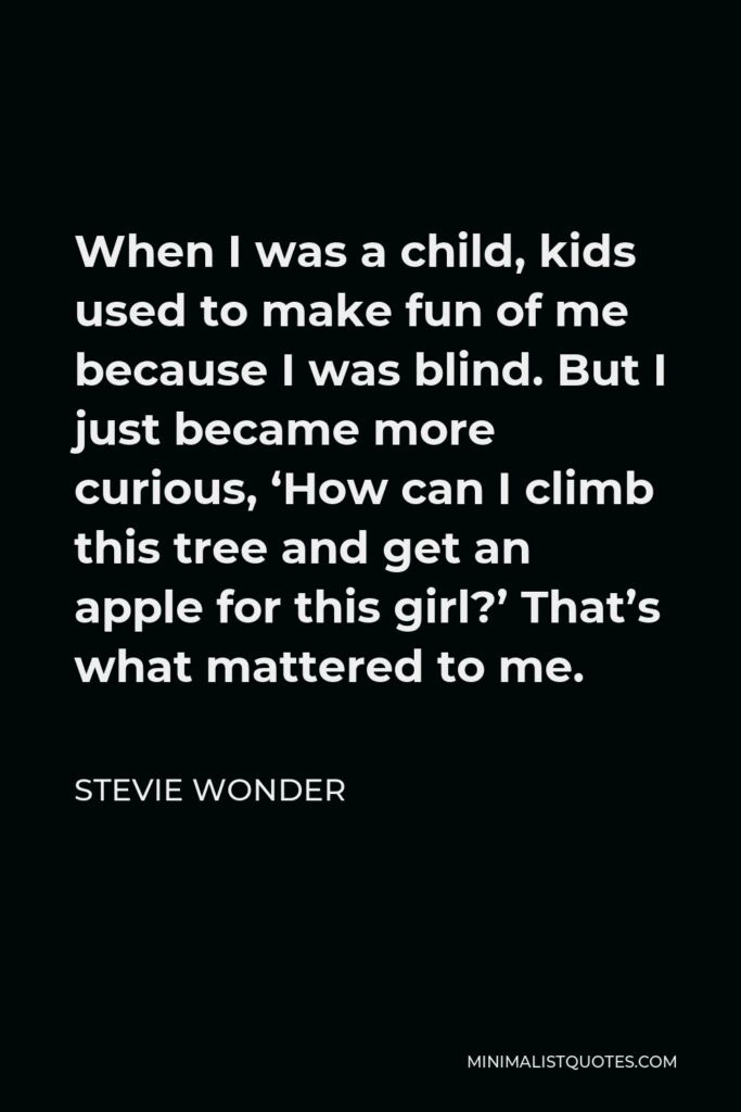 Stevie Wonder Quote - When I was a child, kids used to make fun of me because I was blind. But I just became more curious, ‘How can I climb this tree and get an apple for this girl?’ That’s what mattered to me.