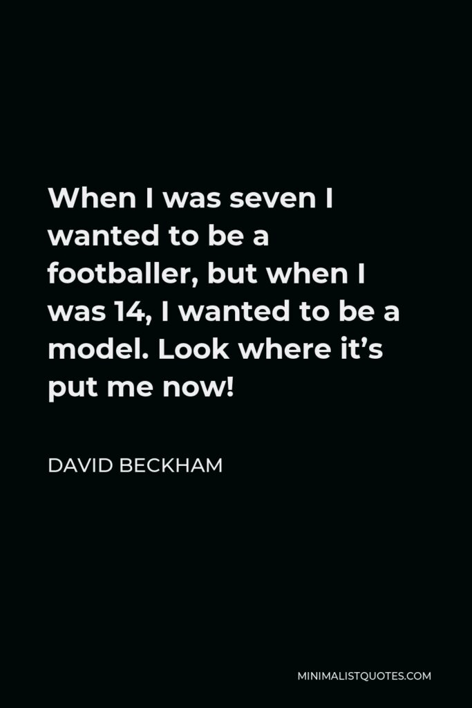 David Beckham Quote - When I was seven I wanted to be a footballer, but when I was 14, I wanted to be a model. Look where it’s put me now!