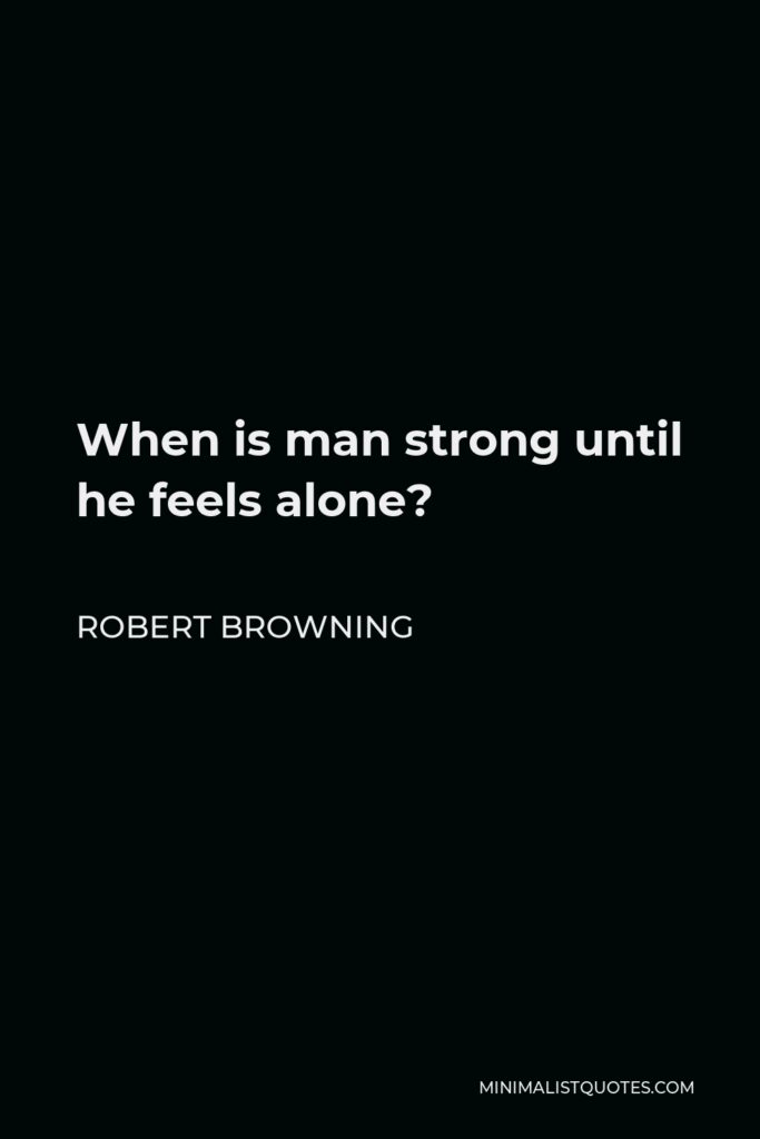 Robert Browning Quote - When is man strong until he feels alone?
