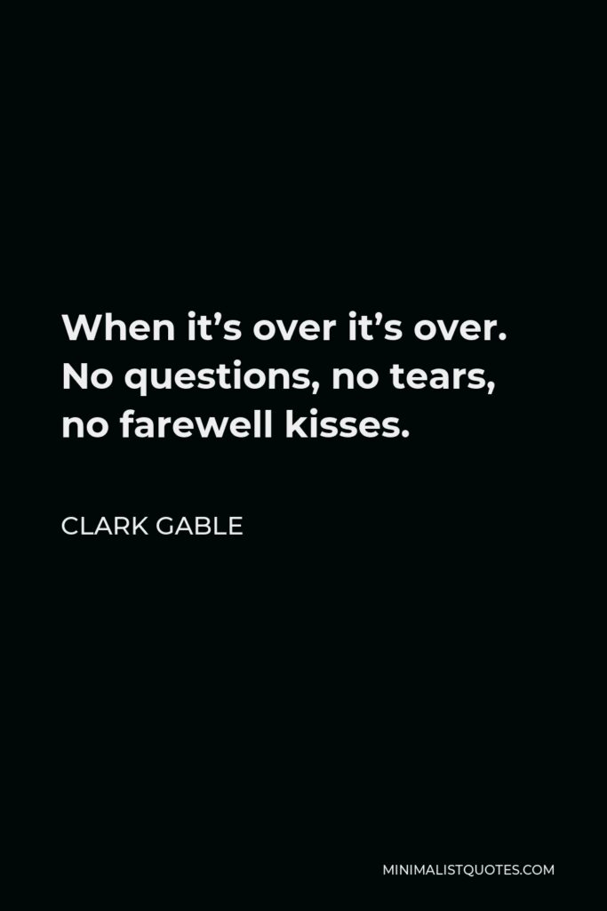 Clark Gable Quote - When it’s over it’s over. No questions, no tears, no farewell kisses.