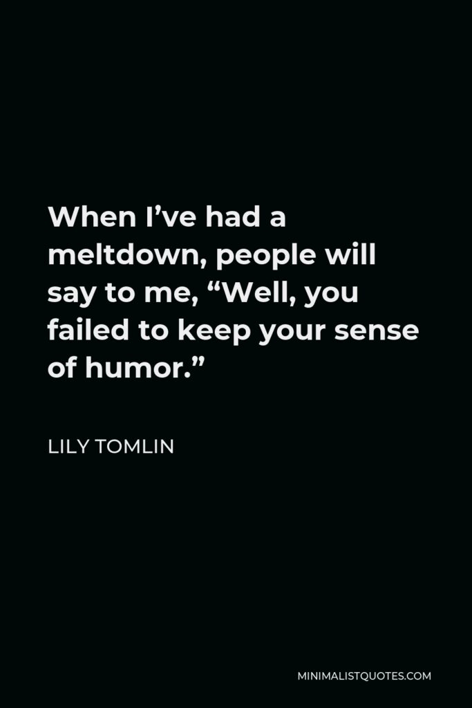 Lily Tomlin Quote - When I’ve had a meltdown, people will say to me, “Well, you failed to keep your sense of humor.”