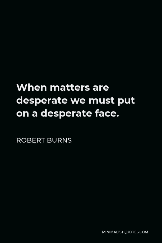 Robert Burns Quote - When matters are desperate we must put on a desperate face.