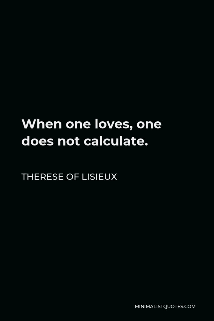 Therese of Lisieux Quote - When one loves, one does not calculate.