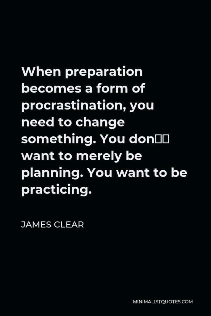 James Clear Quote - When preparation becomes a form of procrastination, you need to change something. You don’t want to merely be planning. You want to be practicing.