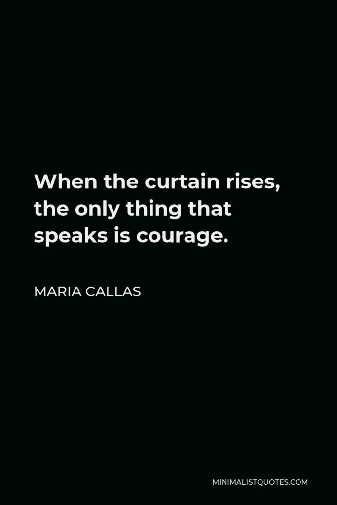 Maria Callas Quote - When the curtain rises, the only thing that speaks is courage.