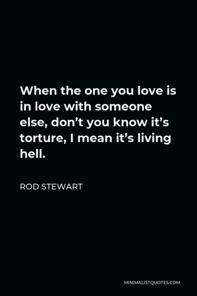 Rod Stewart Quote - When the one you love is in love with someone else, don’t you know it’s torture, I mean it’s living hell.